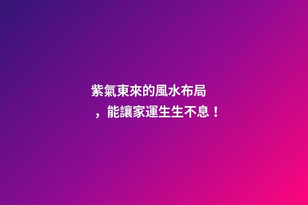 紫氣東來的風水布局，能讓家運生生不息！